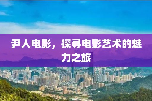 尹人電影，探尋電影藝術(shù)的魅力之旅