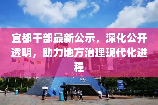 宜都干部最新公示，深化公開(kāi)透明，助力地方治理現(xiàn)代化進(jìn)程