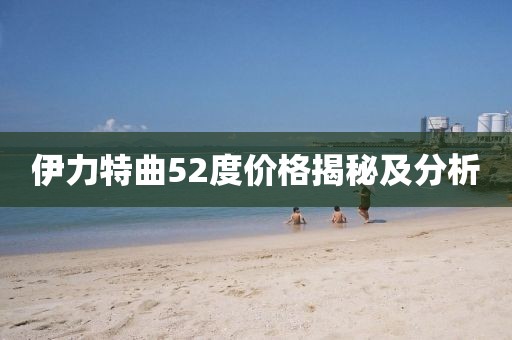 伊力特曲52度價格揭秘及分析