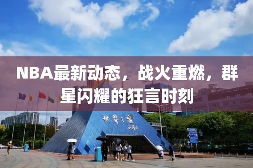 NBA最新動態(tài)，戰(zhàn)火重燃，群星閃耀的狂言時刻