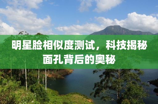 明星臉相似度測試，科技揭秘面孔背后的奧秘