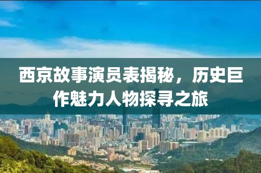西京故事演員表揭秘，歷史巨作魅力人物探尋之旅