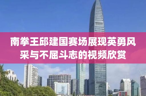 南拳王邱建國(guó)賽場(chǎng)展現(xiàn)英勇風(fēng)采與不屈斗志的視頻欣賞