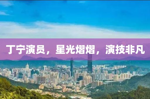 丁寧演員，星光熠熠，演技非凡