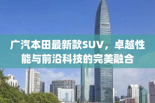 廣汽本田最新款SUV，卓越性能與前沿科技的完美融合