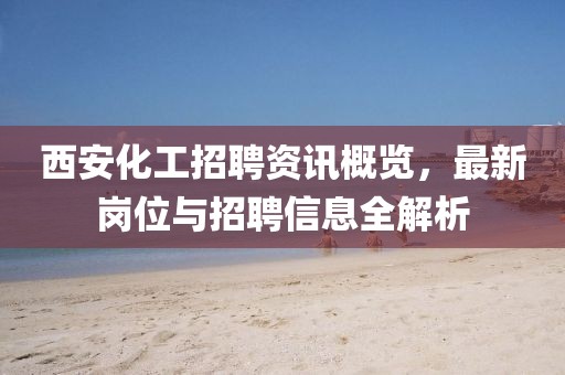西安化工招聘資訊概覽，最新崗位與招聘信息全解析