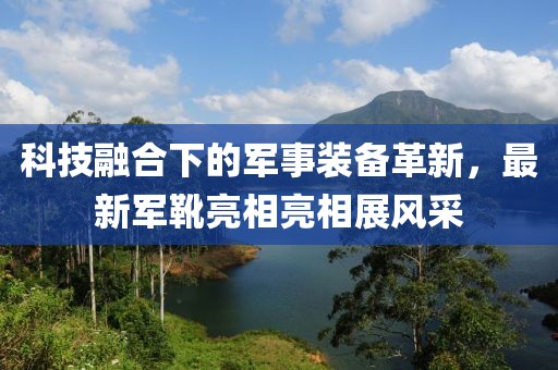 科技融合下的軍事裝備革新，最新軍靴亮相亮相展風(fēng)采