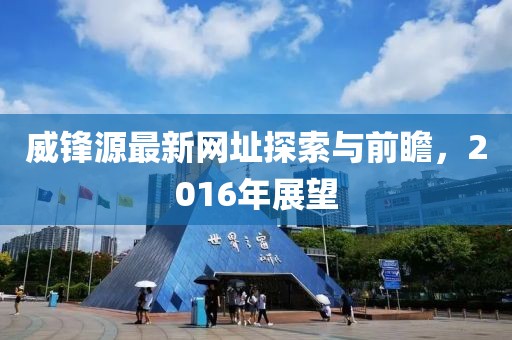 威鋒源最新網(wǎng)址探索與前瞻，2016年展望