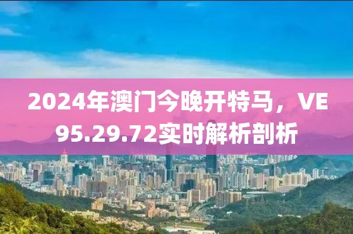 2024年澳門今晚開特馬，VE95.29.72實時解析剖析