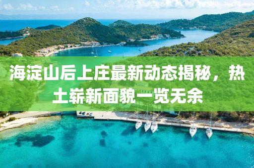 海淀山后上莊最新動(dòng)態(tài)揭秘，熱土嶄新面貌一覽無(wú)余