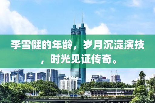李雪健的年齡，歲月沉淀演技，時光見證傳奇。