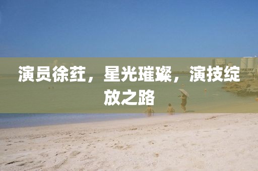 演員徐葒，星光璀璨，演技綻放之路