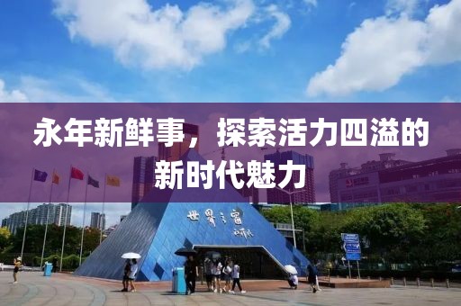 永年新鮮事，探索活力四溢的新時代魅力