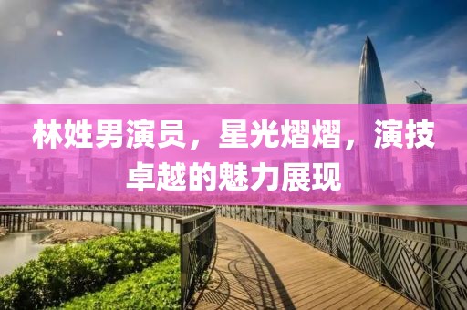 林姓男演員，星光熠熠，演技卓越的魅力展現(xiàn)