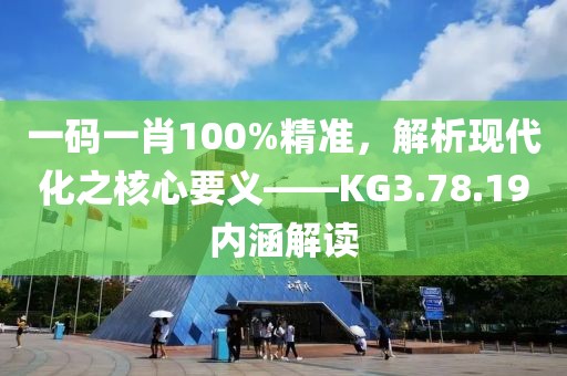 一碼一肖100%精準(zhǔn)，解析現(xiàn)代化之核心要義——KG3.78.19內(nèi)涵解讀