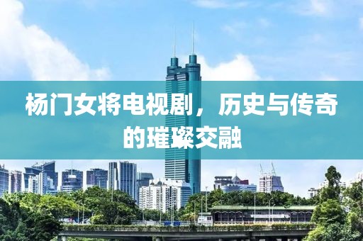 楊門女將電視劇，歷史與傳奇的璀璨交融