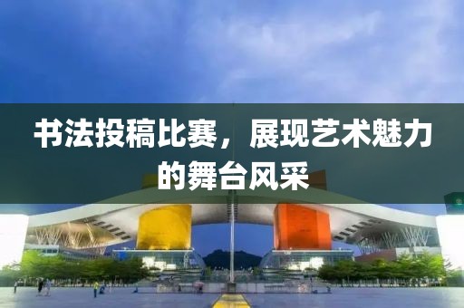 書法投稿比賽，展現藝術魅力的舞臺風采
