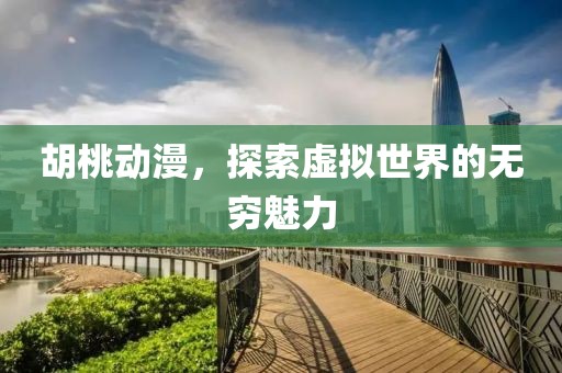 胡桃動漫，探索虛擬世界的無窮魅力