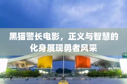 黑貓警長電影，正義與智慧的化身展現勇者風采