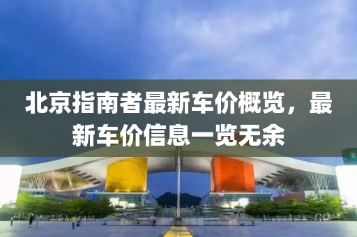 北京指南者最新車價(jià)概覽，最新車價(jià)信息一覽無余