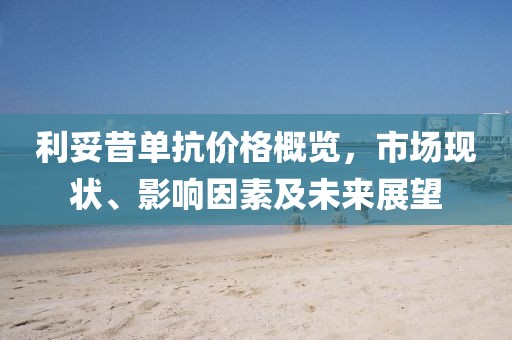 利妥昔單抗價(jià)格概覽，市場(chǎng)現(xiàn)狀、影響因素及未來展望