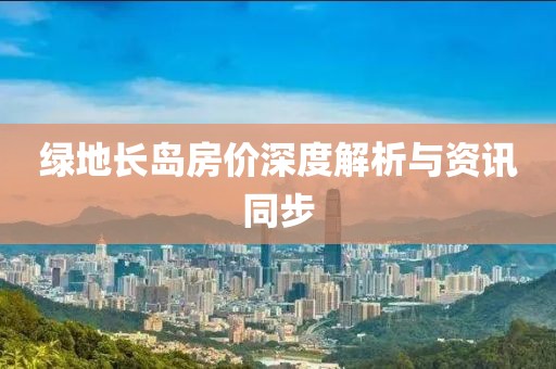 綠地長島房價深度解析與資訊同步