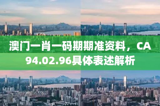 澳門一肖一碼期期準(zhǔn)資料，CA94.02.96具體表述解析