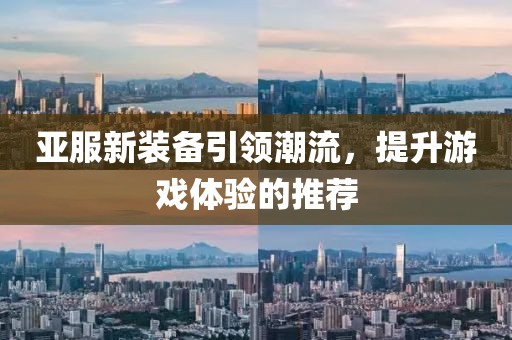 亞服新裝備引領(lǐng)潮流，提升游戲體驗的推薦