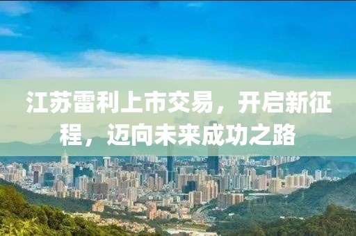 江蘇雷利上市交易，開啟新征程，邁向未來成功之路