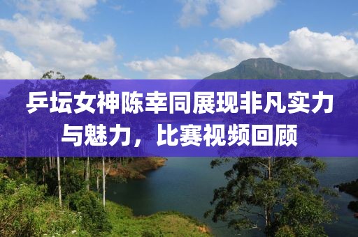 乒壇女神陳幸同展現(xiàn)非凡實(shí)力與魅力，比賽視頻回顧
