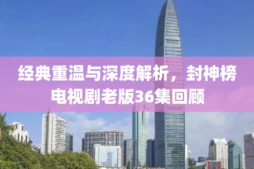 經(jīng)典重溫與深度解析，封神榜電視劇老版36集回顧
