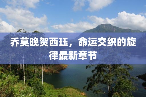 喬莫晚賀西玨，命運交織的旋律最新章節(jié)