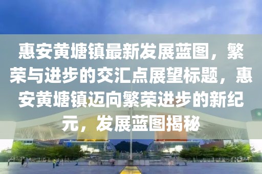 惠安黃塘鎮(zhèn)最新發(fā)展藍(lán)圖，繁榮與進(jìn)步的交匯點(diǎn)展望標(biāo)題，惠安黃塘鎮(zhèn)邁向繁榮進(jìn)步的新紀(jì)元，發(fā)展藍(lán)圖揭秘