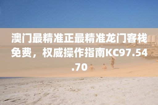 澳門(mén)最精準(zhǔn)正最精準(zhǔn)龍門(mén)客棧免費(fèi)，權(quán)威操作指南KC97.54.70