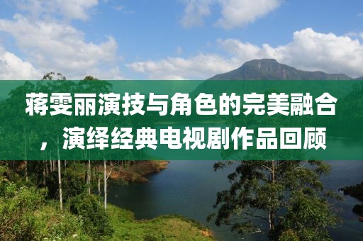 蔣雯麗演技與角色的完美融合，演繹經(jīng)典電視劇作品回顧