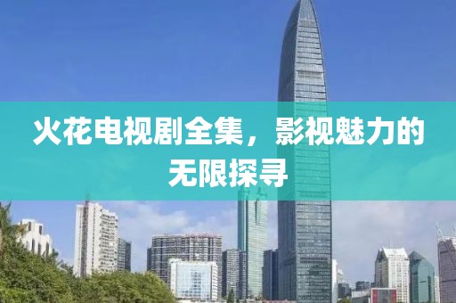 火花電視劇全集，影視魅力的無限探尋