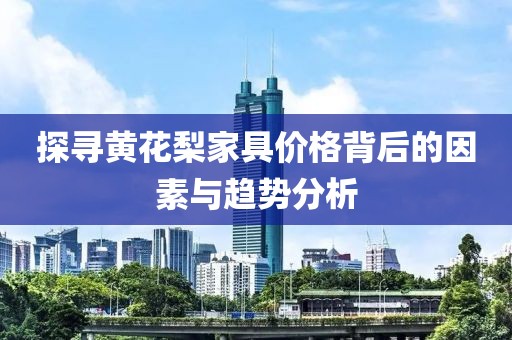 探尋黃花梨家具價格背后的因素與趨勢分析