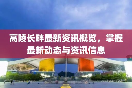 高陵長(zhǎng)畔最新資訊概覽，掌握最新動(dòng)態(tài)與資訊信息