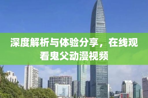 深度解析與體驗(yàn)分享，在線(xiàn)觀(guān)看鬼父動(dòng)漫視頻