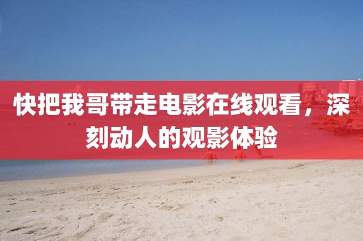 快把我哥帶走電影在線觀看，深刻動(dòng)人的觀影體驗(yàn)