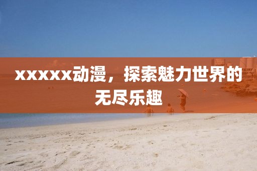 xxxxx動(dòng)漫，探索魅力世界的無(wú)盡樂(lè)趣