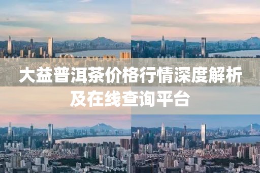 大益普洱茶價格行情深度解析及在線查詢平臺