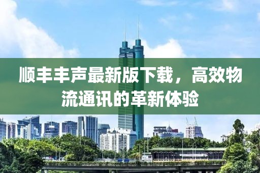 順豐豐聲最新版下載，高效物流通訊的革新體驗