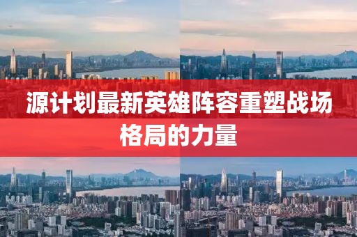 源計劃最新英雄陣容重塑戰(zhàn)場格局的力量