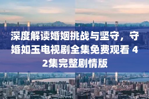 深度解讀婚姻挑戰(zhàn)與堅守，守婚如玉電視劇全集免費觀看 42集完整劇情版