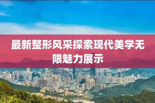 最新整形風采探索現(xiàn)代美學無限魅力展示