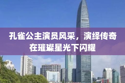 孔雀公主演員風(fēng)采，演繹傳奇在璀璨星光下閃耀