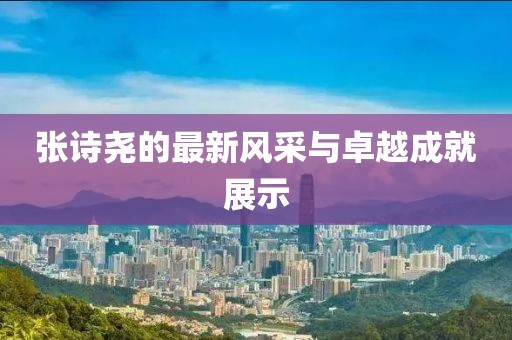 張詩堯的最新風采與卓越成就展示