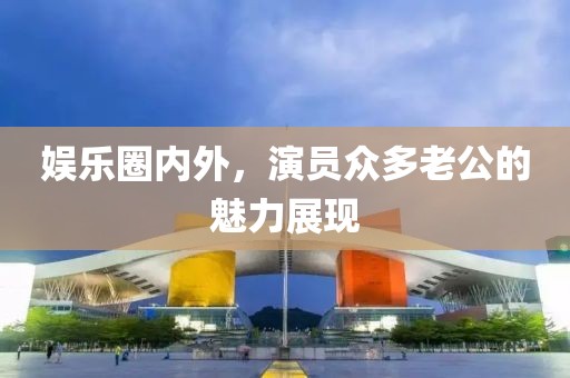 娛樂圈內(nèi)外，演員眾多老公的魅力展現(xiàn)