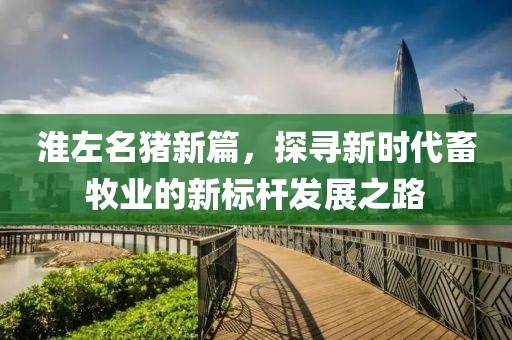 淮左名豬新篇，探尋新時代畜牧業(yè)的新標(biāo)桿發(fā)展之路